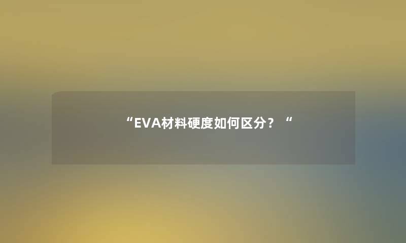 “EVA材料硬度如何区分？“