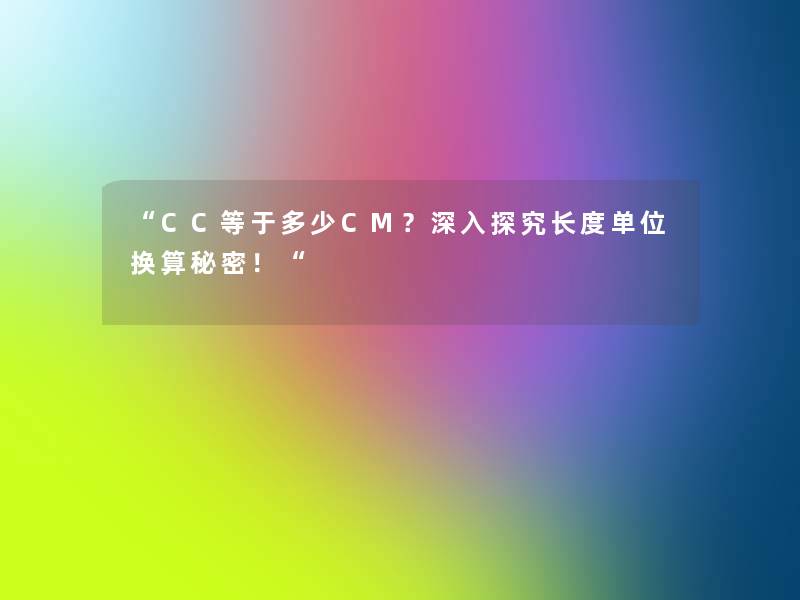 “CC等于多少CM?深入探究长度单位换算秘密!“ “CC等于多少CM?深入探究长度单位换算秘密!“