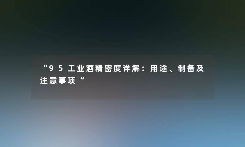 “95工业酒精密度详解:用途、制备及事项“ “95工业酒精密度详解:用途、制备及事项“