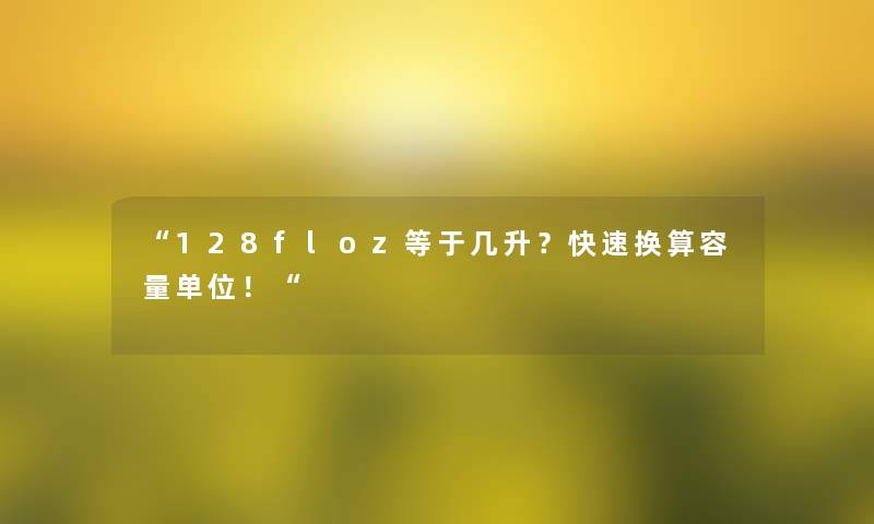 “128floz等于几升?快速换算容量单位!“ “128floz等于几升?快速换算容量单位!“