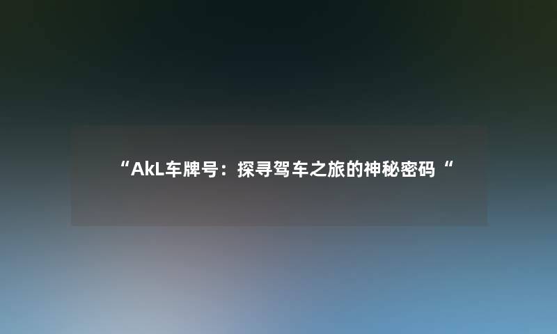 “AkL车牌号:探寻驾车之旅的神秘密码“ “AkL车牌号:探寻驾车之旅的神秘密码“