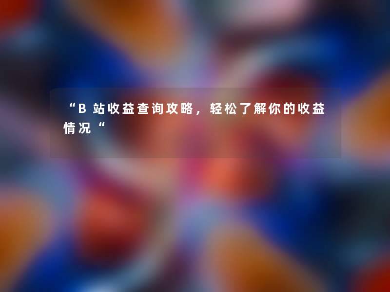 “B站收益查阅攻略,轻松了解你的收益情况“ “B站收益查阅攻略,轻松了解你的收益情况“