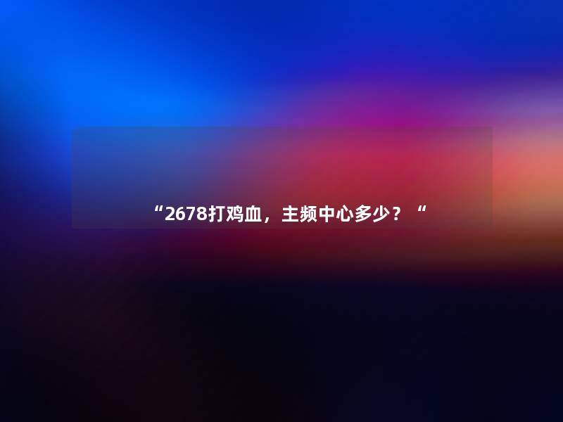 “2678打鸡血,主频中心多少?“ “2678打鸡血,主频中心多少?“