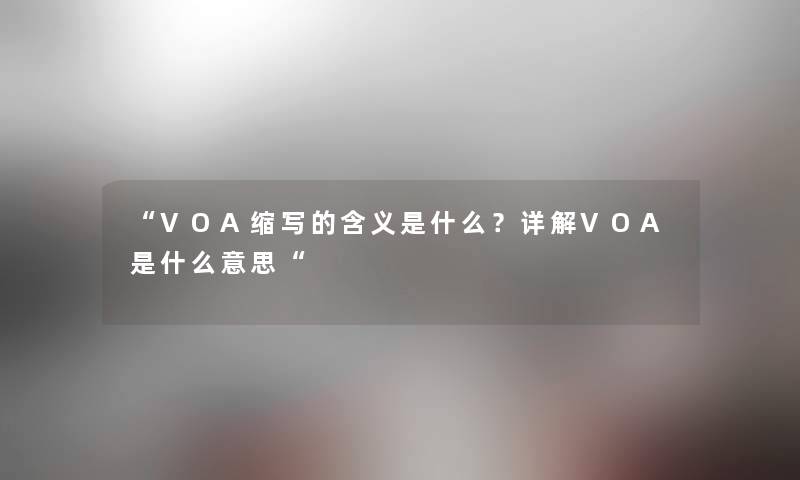 “VOA缩写的含义是什么?详解VOA是什么意思“ “VOA缩写的含义是什么?详解VOA是什么意思“