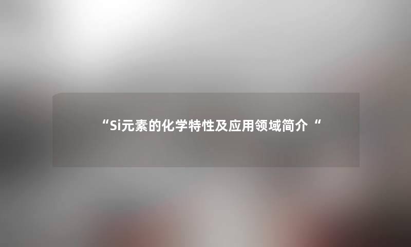 “Si元素的化学特性及应用领域简介“ “Si元素的化学特性及应用领域简介“