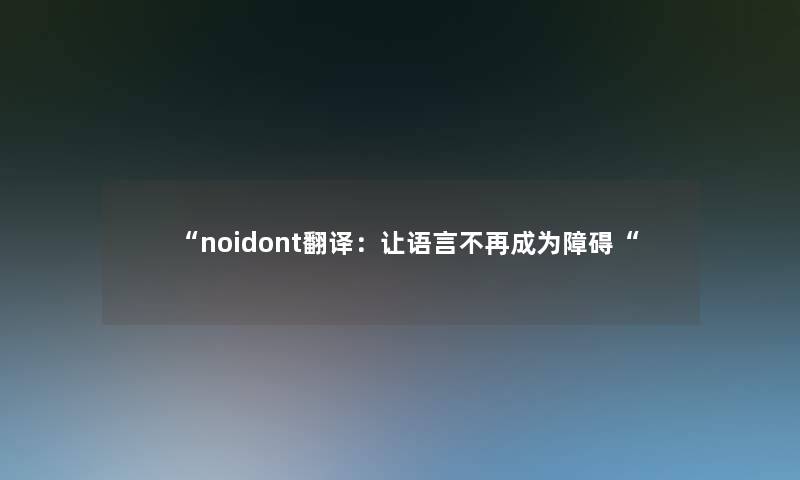 “noidont翻译:让语言不再成为障碍“ “noidont翻译:让语言不再成为障碍“