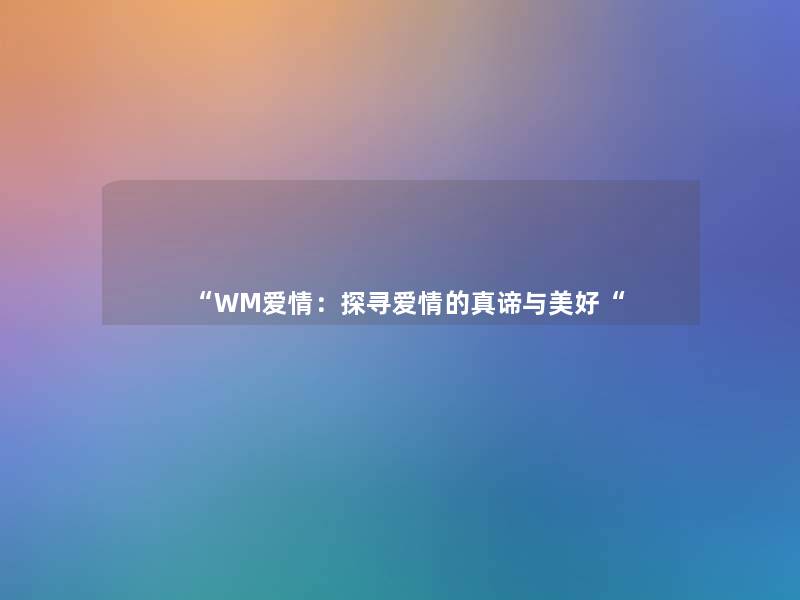 “WM爱情:探寻爱情的真谛与美好“ “WM爱情:探寻爱情的真谛与美好“