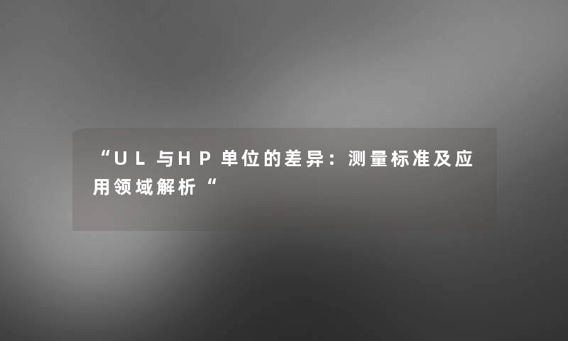 “UL与HP单位的差异:测量标准及应用领域解析“ “UL与HP单位的差异:测量标准及应用领域解析“
