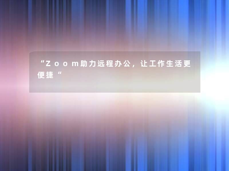 “Zoom助力远程办公,让工作生活更便捷“ “Zoom助力远程办公,让工作生活更便捷“