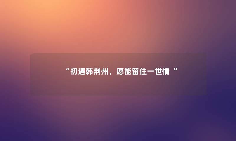 “初遇韩荆州，愿能留住一世情“