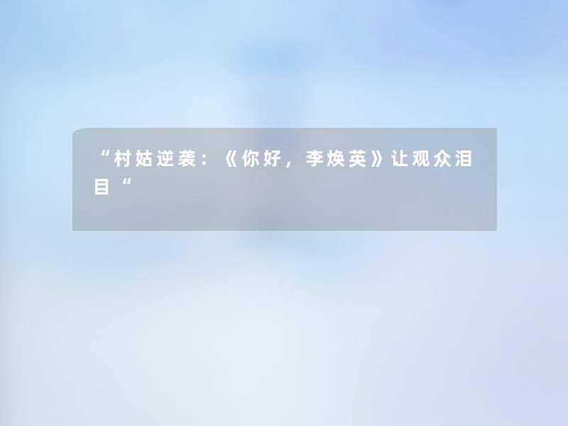 “村姑逆袭:《大家好,李焕英》让观众泪目“ “村姑逆袭:《大家好,李焕英》让观众泪目“