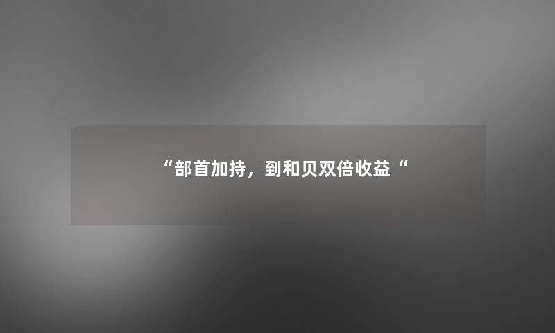“部首加持,到和贝双倍收益“ “部首加持,到和贝双倍收益“