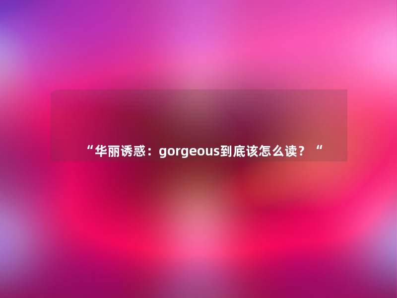 “华丽诱惑:gorgeous到底该怎么读?“ “华丽诱惑:gorgeous到底该怎么读?“