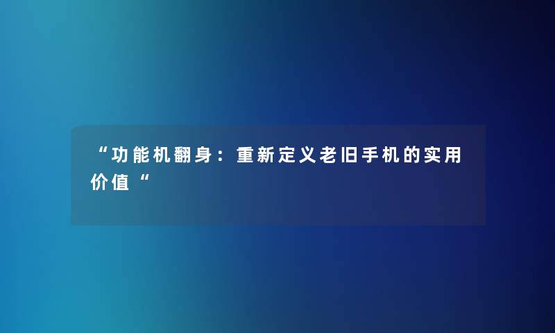 “功能机翻身:重新定义老旧手机的实用价值“ “功能机翻身:重新定义老旧手机的实用价值“