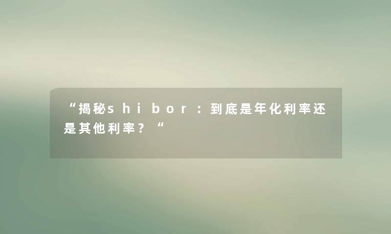 “揭秘shibor:到底是年化利率还是其他利率?“ “揭秘shibor:到底是年化利率还是其他利率?“