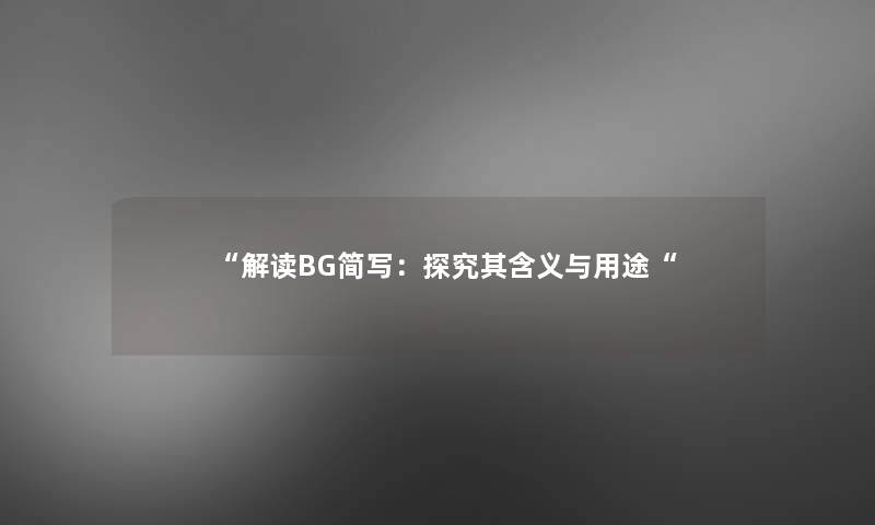 “解读BG简写:探究其含义与用途“ “解读BG简写:探究其含义与用途“