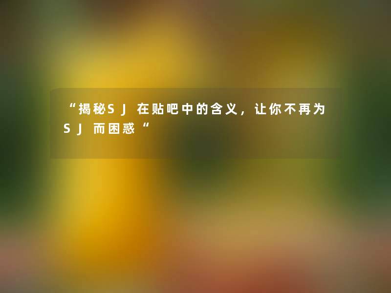 “揭秘SJ在贴吧中的含义，让你不再为SJ而困惑“