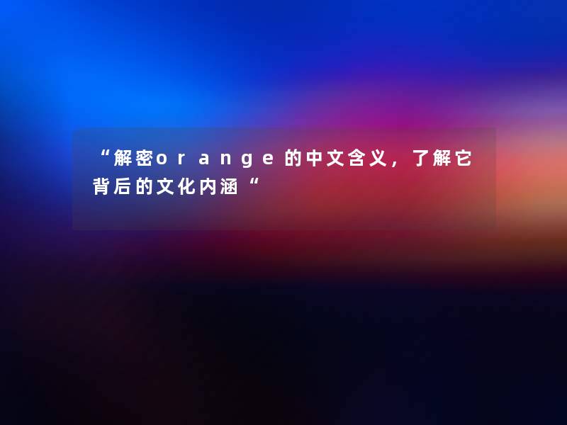 “解密orange的中文含义,了解它背后的文化内涵“ “解密orange的中文含义,了解它背后的文化内涵“