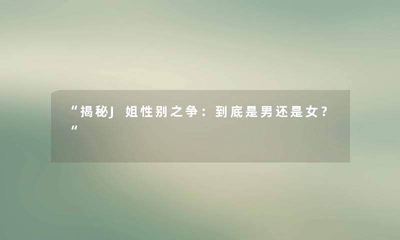 “揭秘J姐性别之争:到底是男还是女?“ “揭秘J姐性别之争:到底是男还是女?“