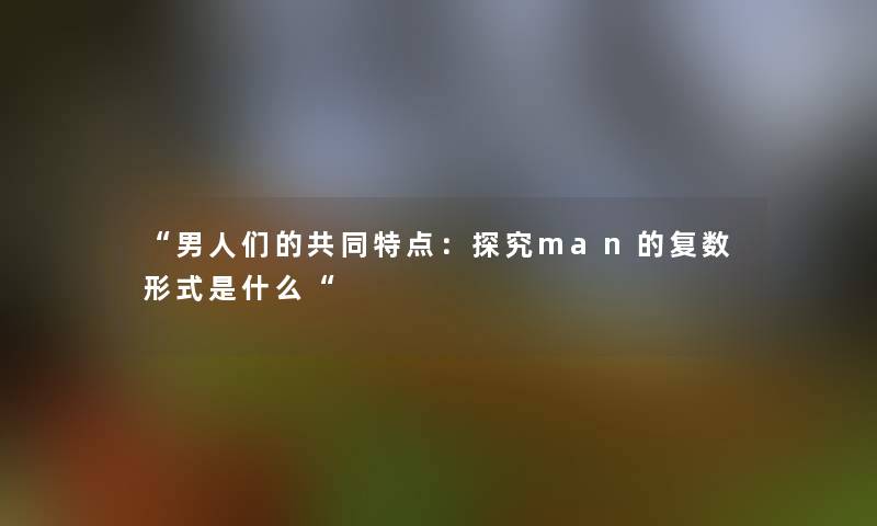 “男人们的共同特点：探究man的复数形式是什么“