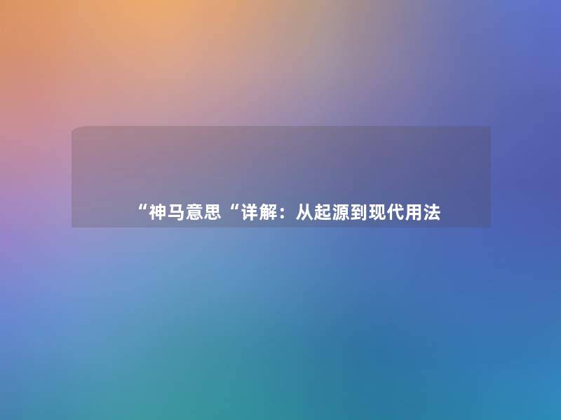 “神马意思“详解:从起源到现代用法 “神马意思“详解:从起源到现代用法