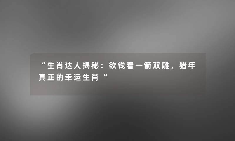 “生肖达人揭秘:欲钱看一箭双雕,猪年真正的幸运生肖“ “生肖达人揭秘:欲钱看一箭双雕,猪年真正的幸运生肖“