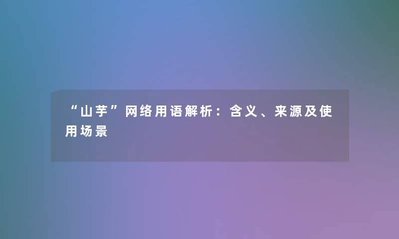 “山芋”网络用语解析:含义、来源及使用场景 “山芋”网络用语解析:含义、来源及使用场景