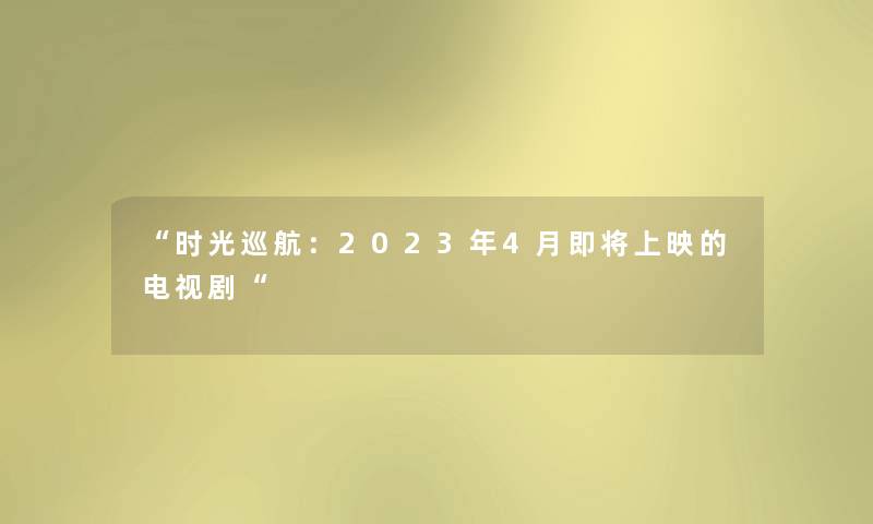 “时光巡航:2023年4月即将上映的电视剧“ “时光巡航:2023年4月即将上映的电视剧“