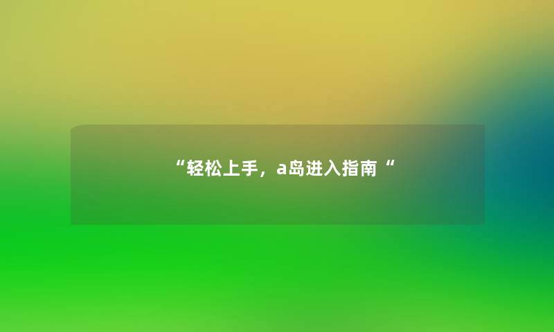 “轻松上手,a岛进入指南“ “轻松上手,a岛进入指南“