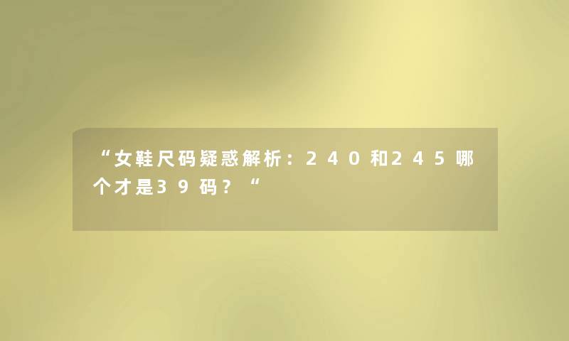 “女鞋尺码疑惑解析:240和245哪个才是39码?“ “女鞋尺码疑惑解析:240和245哪个才是39码?“