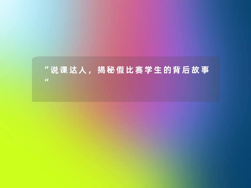 “说课达人,揭秘假比赛学生的背后故事“ “说课达人,揭秘假比赛学生的背后故事“