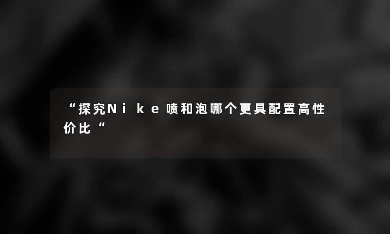 “探究Nike喷和泡哪个更具配置高性价比“ “探究Nike喷和泡哪个更具配置高性价比“