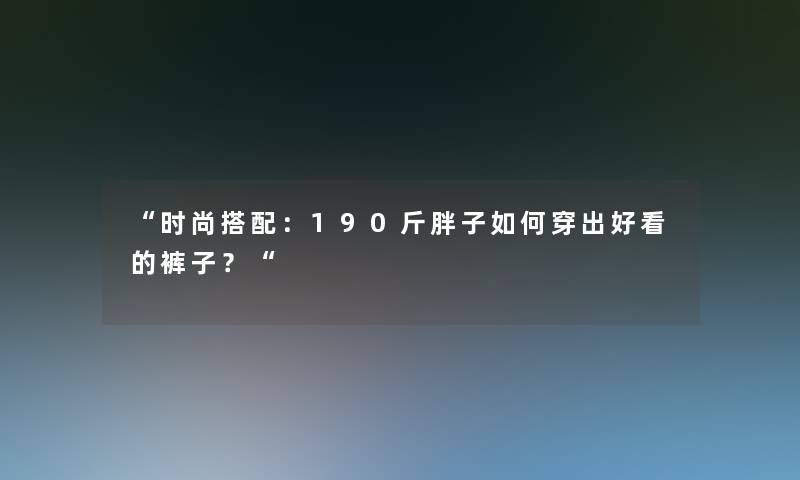 “时尚搭配：190斤胖子如何穿出好看的裤子？“