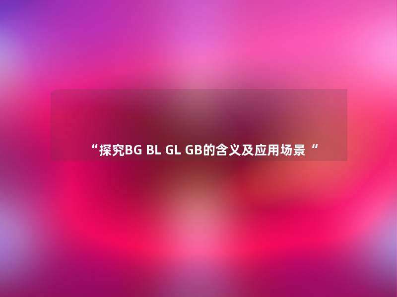 “探究BG BL GL GB的含义及应用场景“ “探究BG BL GL GB的含义及应用场景“