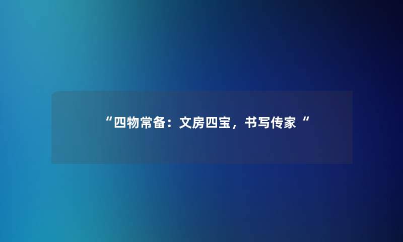 “四物常备:文房四宝,书写传家“ “四物常备:文房四宝,书写传家“