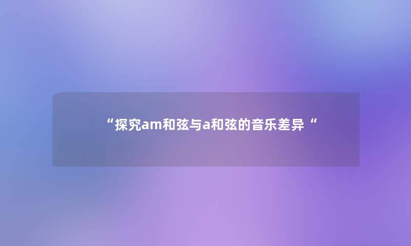 “探究am和弦与a和弦的音乐差异“