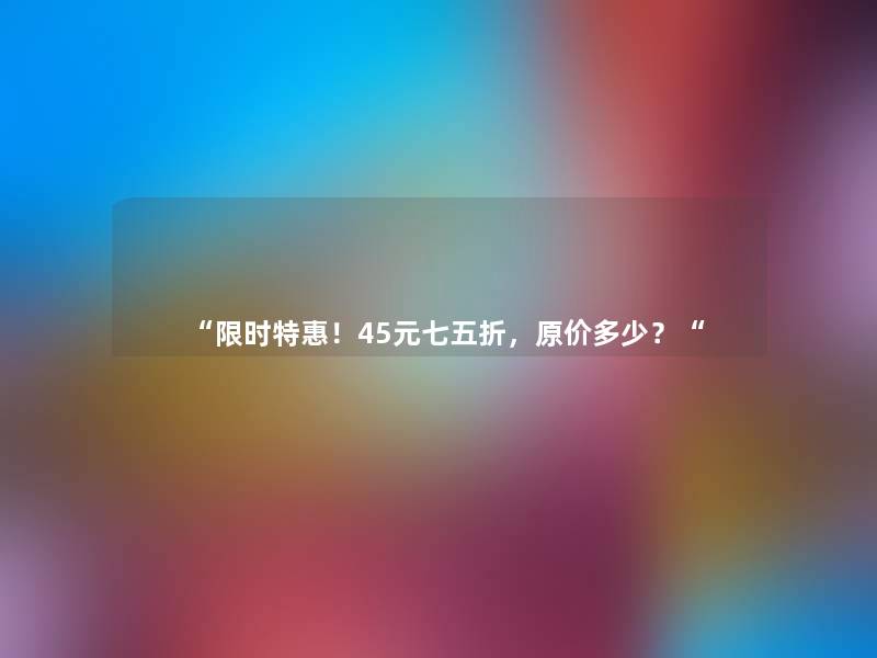 “限时特惠！45元七五折，原价多少？“
