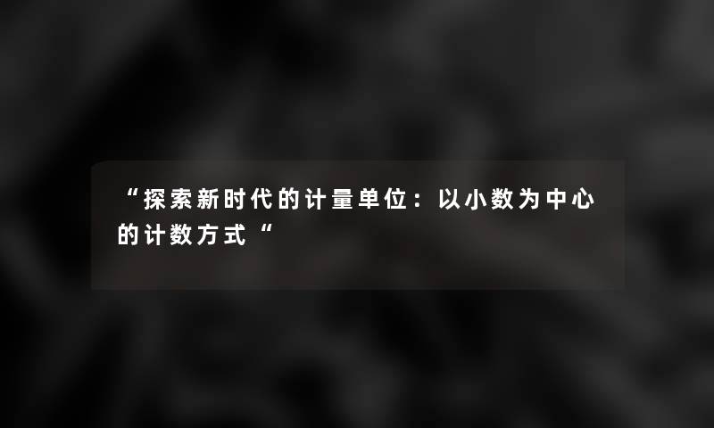 “探索新时代的计量单位:以小数为中心的计数方式“ “探索新时代的计量单位:以小数为中心的计数方式“