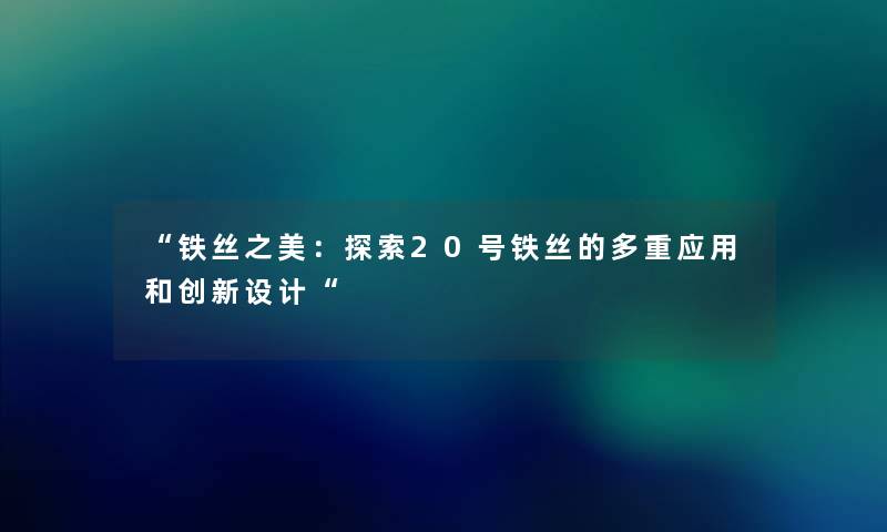 “铁丝之美:探索20号铁丝的多重应用和创新设计“ “铁丝之美:探索20号铁丝的多重应用和创新设计“