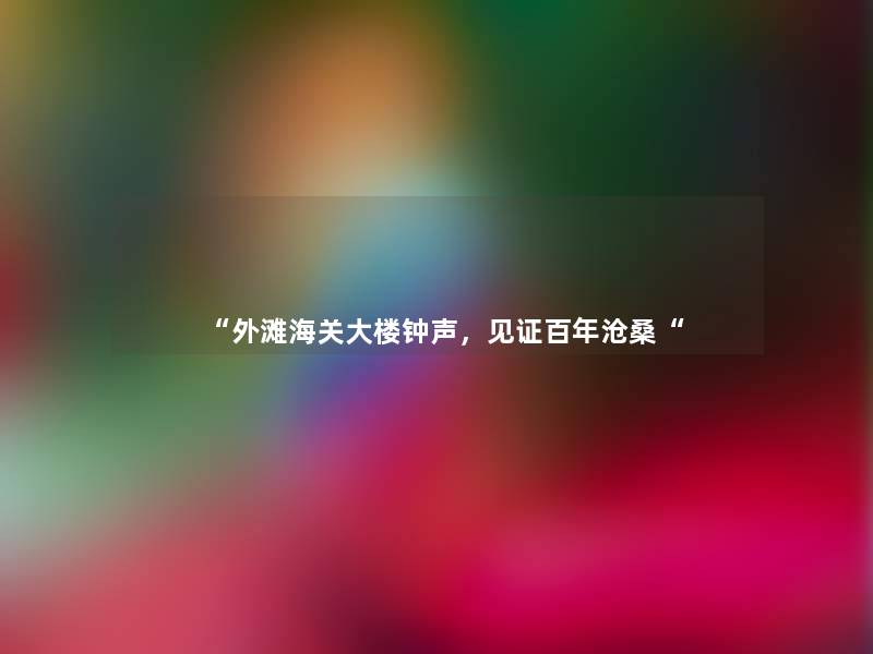 “外滩海关大楼钟声,见证百年沧桑“ “外滩海关大楼钟声,见证百年沧桑“