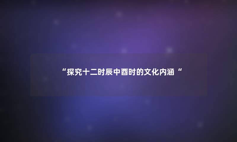 “探究十二时辰中酉时的文化内涵“ “探究十二时辰中酉时的文化内涵“