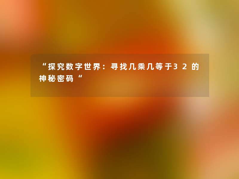 “探究数字世界:寻找几乘几等于32的神秘密码“ “探究数字世界:寻找几乘几等于32的神秘密码“