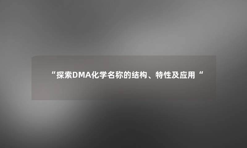 “探索DMA化学名称的结构、特性及应用“ “探索DMA化学名称的结构、特性及应用“