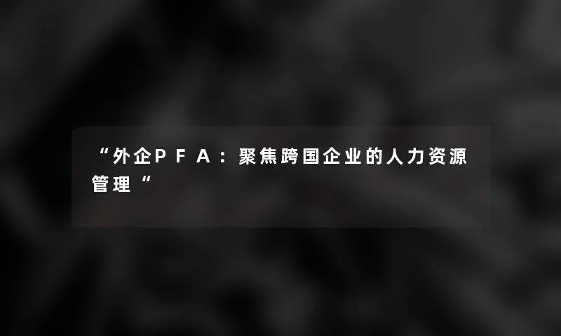 “外企PFA:聚焦跨国企业的人力资源管理“ “外企PFA:聚焦跨国企业的人力资源管理“