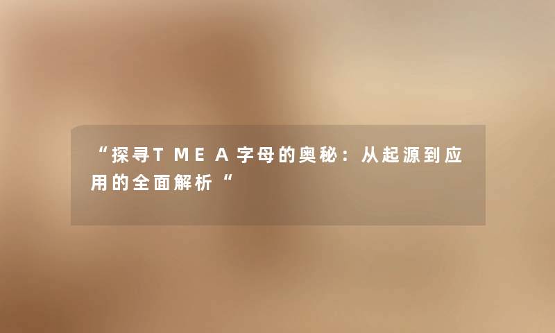 “探寻TMEA字母的奥秘:从起源到应用的全面解析“ “探寻TMEA字母的奥秘:从起源到应用的全面解析“