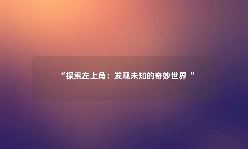 “探索左上角:发现未知的奇妙世界“ “探索左上角:发现未知的奇妙世界“
