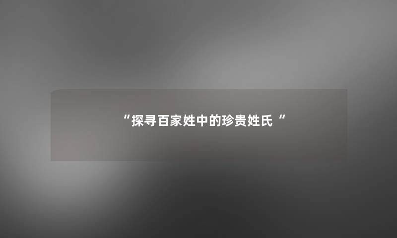 “探寻百家姓中的珍贵姓氏“ “探寻百家姓中的珍贵姓氏“