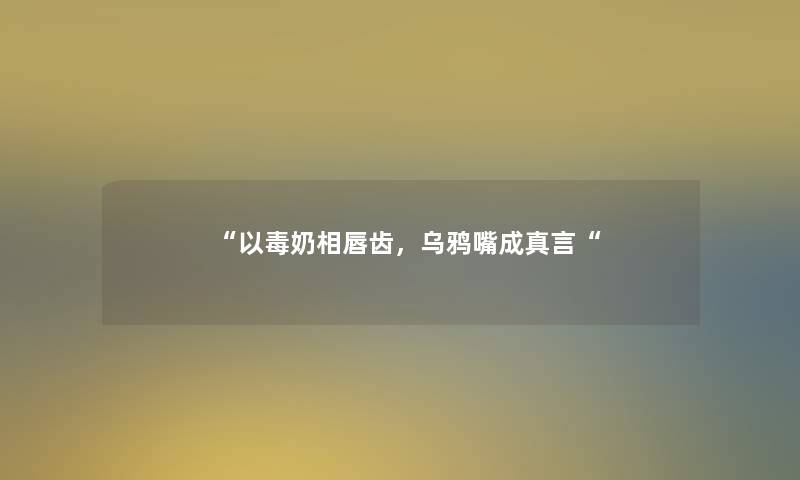 “以毒奶相唇齿,乌鸦嘴成真言“ “以毒奶相唇齿,乌鸦嘴成真言“