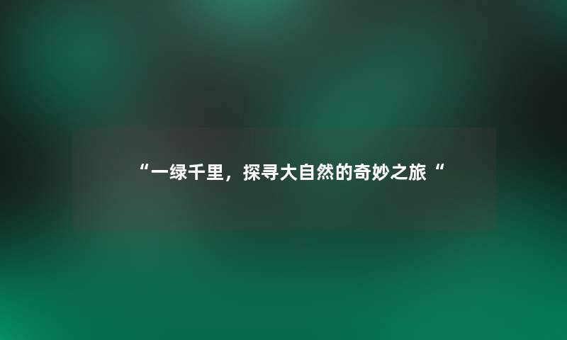 “一绿千里,探寻大自然的奇妙之旅“ “一绿千里,探寻大自然的奇妙之旅“