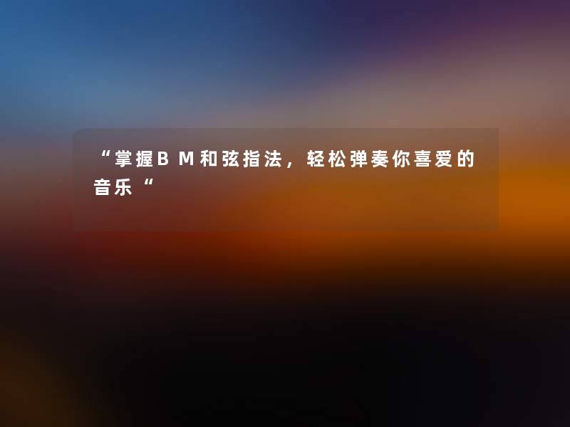 “掌握BM和弦指法,轻松弹奏你喜爱的音乐“ “掌握BM和弦指法,轻松弹奏你喜爱的音乐“